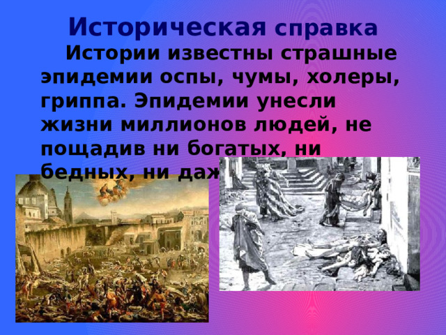 Историческая справка  Истории известны страшные эпидемии оспы, чумы, холеры, гриппа. Эпидемии унесли жизни миллионов людей, не пощадив ни богатых, ни бедных, ни даже правителей. 