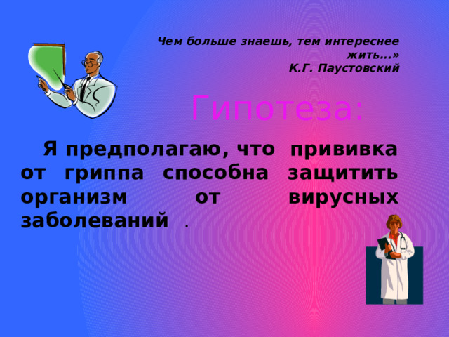 Чем больше знаешь, тем интереснее жить...» К.Г. Паустовский Гипотеза:  Я предполагаю, что прививка от гриппа способна защитить организм от вирусных заболеваний . 