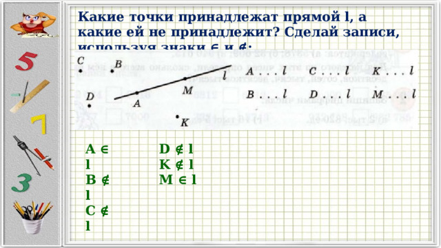 Какие точки принадлежат прямой l, а какие ей не принадлежит? Сделай записи, используя знаки ∈ и ∉: A ∈ l D ∉ l B ∉ l K ∉ l C ∉ l M ∈ l 