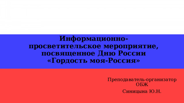 Информационно-просветительское мероприятие, посвященное Дню России  «Гордость моя-Россия» Преподаватель-организатор ОБЖ Синицына Ю.Н. 