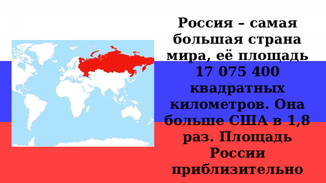 Россия – самая большая страна мира, её площадь 17 075 400 квадратных километров. Она больше США в 1,8 раз. Площадь России приблизительно равна площади поверхности планеты Плутон. 