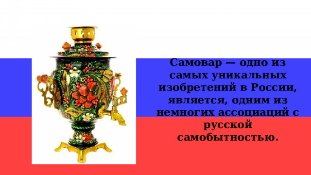 Самовар — одно из самых уникальных изобретений в России, является, одним из немногих ассоциаций с русской самобытностью. 