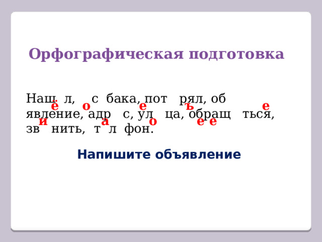 Орфографическая подготовка Наш л, с бака, пот рял, об явление, адр с, ул ца, обращ ться, зв нить, т л фон. ё о  е  ъ е и а о  е  е  Напишите объявление 