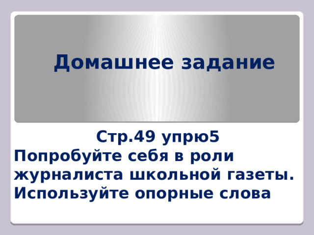 Домашнее задание Стр.49 упрю5 Попробуйте себя в роли журналиста школьной газеты. Используйте опорные слова 