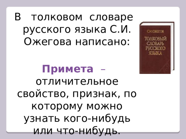 В толковом словаре русского языка С.И. Ожегова написано: Примета – отличительное свойство, признак, по которому можно узнать кого-нибудь или что-нибудь. 