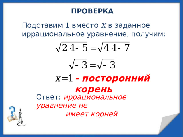 ПРОВЕРКА Подставим 1 вместо х в заданное иррациональное уравнение, получим: - посторонний корень Ответ: иррациональное уравнение не  имеет корней 