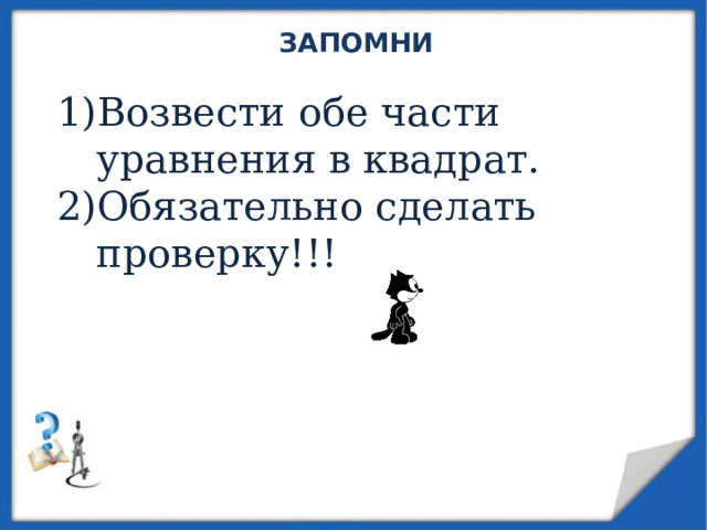 ЗАПОМНИ Возвести обе части уравнения в квадрат. Обязательно сделать проверку!!! 