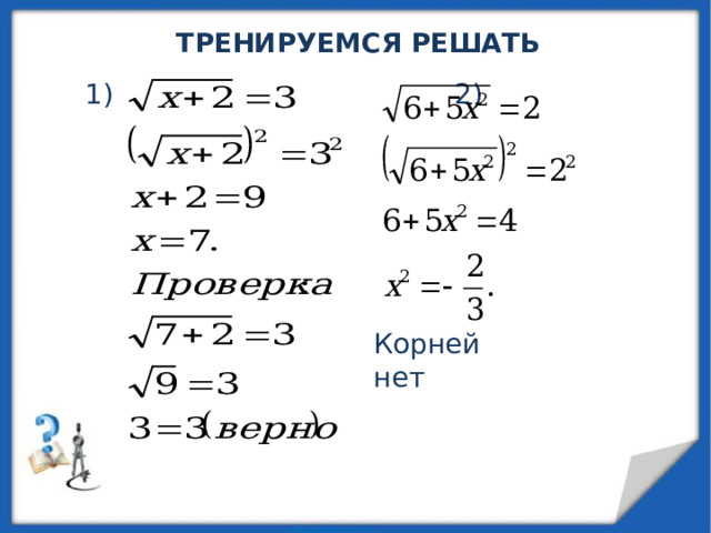 ТРЕНИРУЕМСЯ РЕШАТЬ 1) 2) Корней нет 