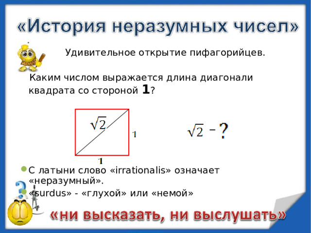   Удивительное открытие пифагорийцев.   Каким числом выражается длина диагонали квадрата со стороной 1 ? С латыни слово « irrationalis » означает «неразумный». « surdus »  - «глухой» или «немой» 