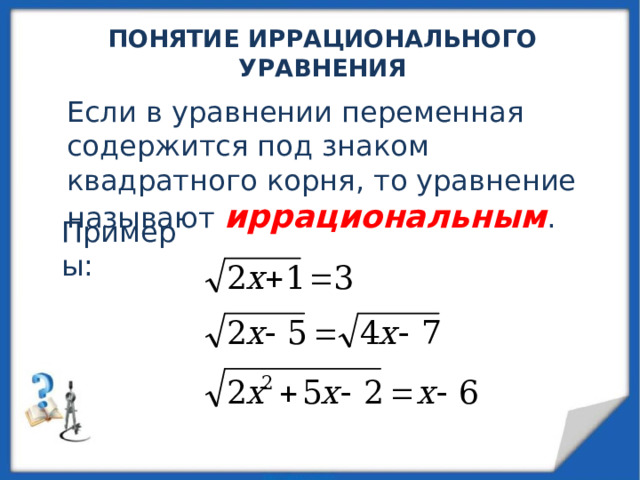 ПОНЯТИЕ ИРРАЦИОНАЛЬНОГО УРАВНЕНИЯ Если в уравнении переменная содержится под знаком квадратного корня, то уравнение называют иррациональным . Примеры: 