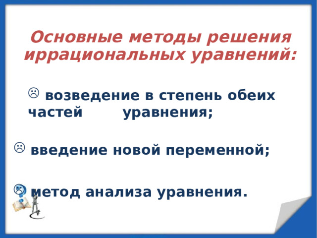  Основные методы решения иррациональных уравнений:       возведение в степень обеих частей уравнения;  введение новой переменной;  метод анализа уравнения. 