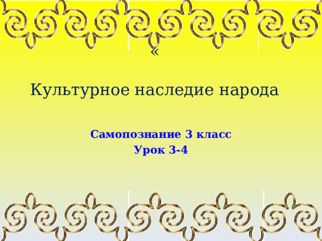 «     Культурное наследие народа      Самопознание 3 класс Урок 3-4 