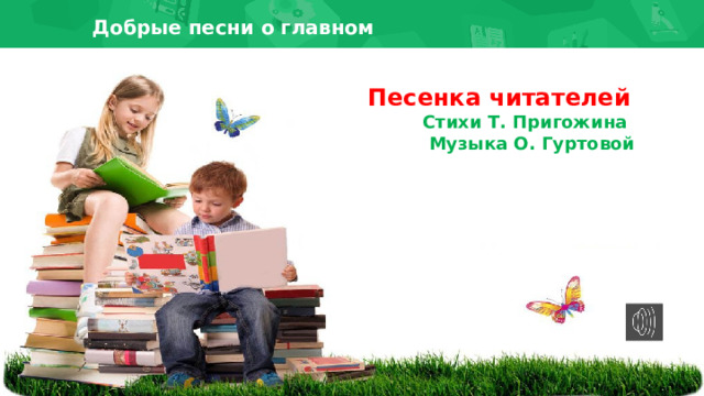 Добрые песни о главном Песенка читателей  Стихи Т. Пригожина  Музыка О. Гуртовой 