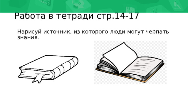 Работа в тетради стр.14-17 Нарисуй источник, из которого люди могут черпать знания. 