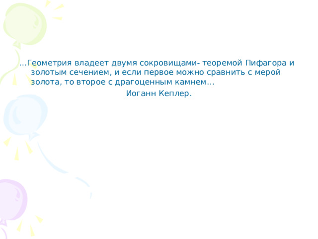 … Геометрия владеет двумя сокровищами- теоремой Пифагора и золотым сечением, и если первое можно сравнить с мерой золота, то второе с драгоценным камнем…  Иоганн Кеплер. 