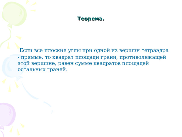  Теорема.     Если все плоские углы при одной из вершин тетраэдра - прямые, то квадрат площади грани, противолежащей этой вершине, равен сумме квадратов площадей остальных граней. 