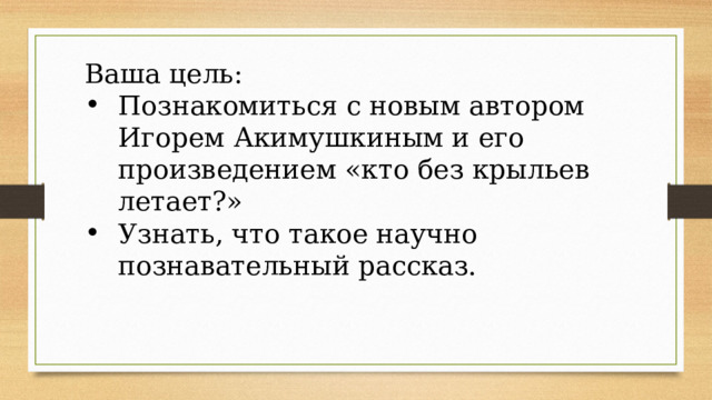 Ваша цель: Познакомиться с новым автором Игорем Акимушкиным и его произведением «кто без крыльев летает?» Узнать, что такое научно познавательный рассказ. 