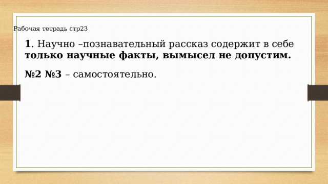 Рабочая тетрадь стр23 1 . Научно –познавательный рассказ содержит в себе только научные факты, вымысел не допустим. № 2 №3 – самостоятельно. 