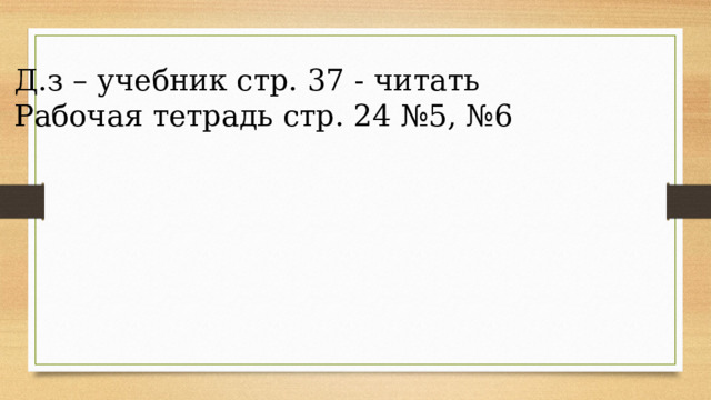 Д.з – учебник стр. 37 - читать Рабочая тетрадь стр. 24 №5, №6 