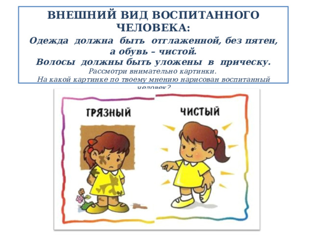 ВНЕШНИЙ ВИД ВОСПИТАННОГО ЧЕЛОВЕКА:   Одежда должна быть отглаженной, без пятен, а обувь – чистой.  Волосы должны быть уложены в прическу. Рассмотри внимательно картинки.  На какой картинке по твоему мнению нарисован воспитанный человек?  Объясни, почему ты так решил?   