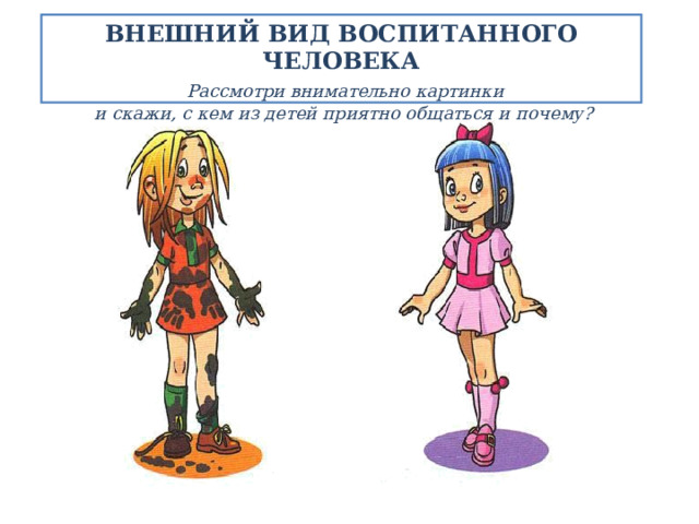 ВНЕШНИЙ ВИД ВОСПИТАННОГО ЧЕЛОВЕКА   Рассмотри внимательно картинки  и скажи, с кем из детей приятно общаться и почему?   