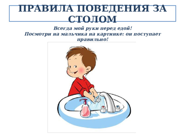 ПРАВИЛА ПОВЕДЕНИЯ ЗА СТОЛОМ Всегда мой руки перед едой! Посмотри на мальчика на картинке: он поступает правильно! 