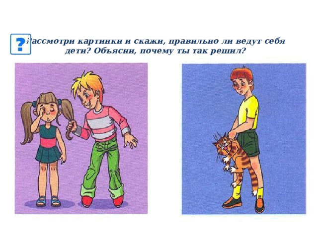 Рассмотри картинки и скажи, правильно ли ведут себя дети? Объясни, почему ты так решил? 