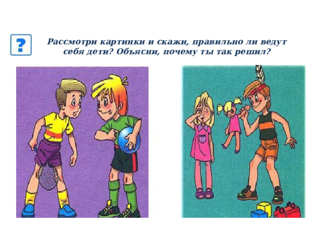 Рассмотри картинки и скажи, правильно ли ведут себя дети? Объясни, почему ты так решил? 