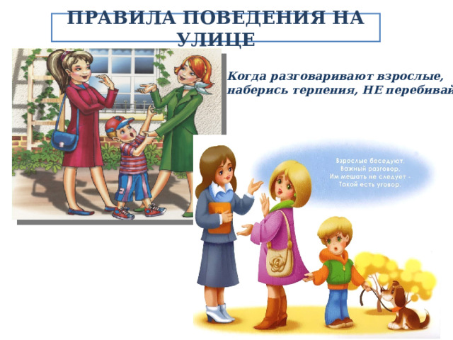 ПРАВИЛА ПОВЕДЕНИЯ НА УЛИЦЕ Когда разговаривают взрослые, наберись терпения, НЕ перебивай! 
