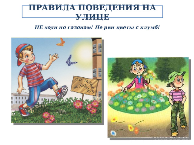 ПРАВИЛА ПОВЕДЕНИЯ НА УЛИЦЕ НЕ ходи по газонам! Не рви цветы с клумб! 