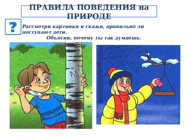 ПРАВИЛА ПОВЕДЕНИЯ на ПРИРОДЕ Рассмотри картинки и скажи, правильно ли поступают дети. Объясни, почему ты так думаешь.  