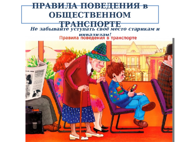 ПРАВИЛА ПОВЕДЕНИЯ в ОБЩЕСТВЕННОМ ТРАНСПОРТЕ Не забывайте уступать своё место старикам и инвалидам!  
