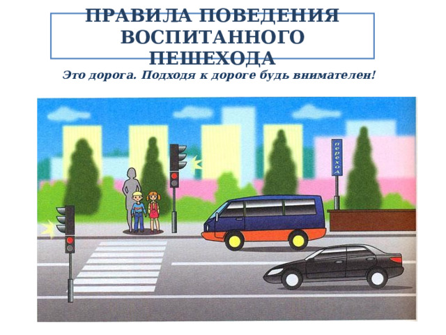 ПРАВИЛА ПОВЕДЕНИЯ ВОСПИТАННОГО ПЕШЕХОДА Это дорога. Подходя к дороге будь внимателен! 