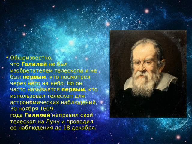 Общеизвестно, что  Галилей  не был изобретателем телескопа и не был  первым , кто посмотрел через него на небо. Но он часто называется  первым , кто использовал телескоп для астрономических наблюдений. 30 ноября 1609 года  Галилей  направил свой телескоп на Луну и проводил ее наблюдения до 18 декабря. 