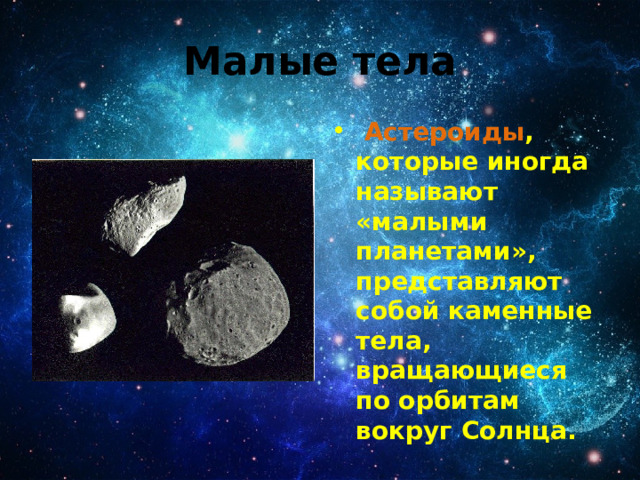 Малые тела  Астероиды , которые иногда называют «малыми планетами», представляют собой каменные тела, вращающиеся по орбитам вокруг Солнца.  