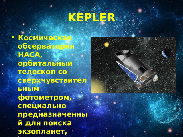 KEPLER Космическая обсерватория НАСА, орбитальный телескоп со сверхчувствительным фотометром, специально предназначенный для поиска экзопланет, подобных Земле. 