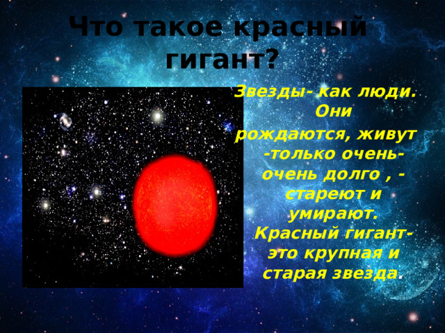 Что такое красный гигант? Звезды- как люди. Они рождаются, живут -только очень-очень долго , - стареют и умирают. Красный гигант-это крупная и старая звезда . 