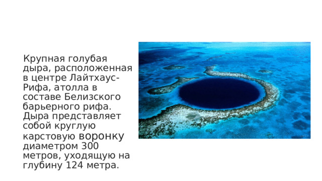 Крупная голубая дыра, расположенная в центре Лайтхаус-Рифа, атолла в составе Белизского барьерного рифа. Дыра представляет собой круглую карстовую воронку диаметром 300 метров, уходящую на глубину 124 метра. 