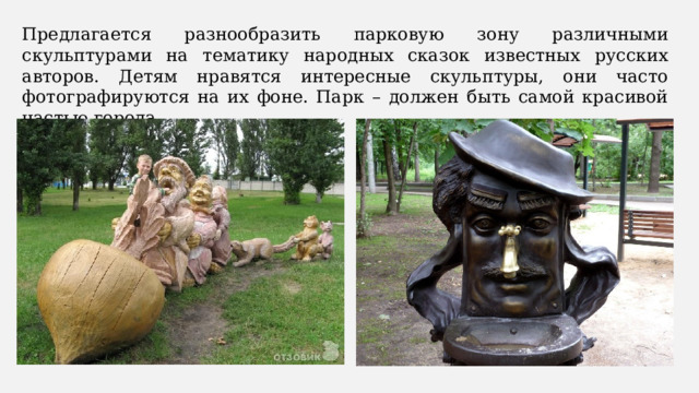 Предлагается разнообразить парковую зону различными скульптурами на тематику народных сказок известных русских авторов. Детям нравятся интересные скульптуры, они часто фотографируются на их фоне. Парк – должен быть самой красивой частью города. 
