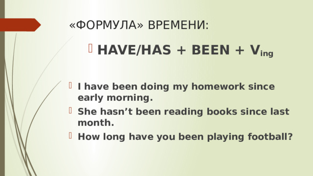 «ФОРМУЛА» ВРЕМЕНИ: HAVE/HAS + BEEN + V ing   I have been doing my homework since early morning. She hasn’t been reading books since last month. How long have you been playing football? 