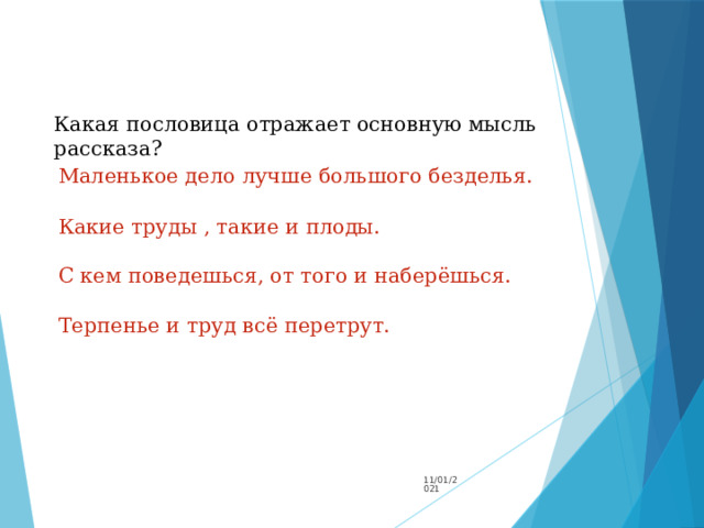 Какая пословица отражает основную мысль рассказа? Маленькое дело лучше большого безделья. Какие труды , такие и плоды. С кем поведешься, от того и наберёшься. Терпенье и труд всё перетрут. 11/01/2021 