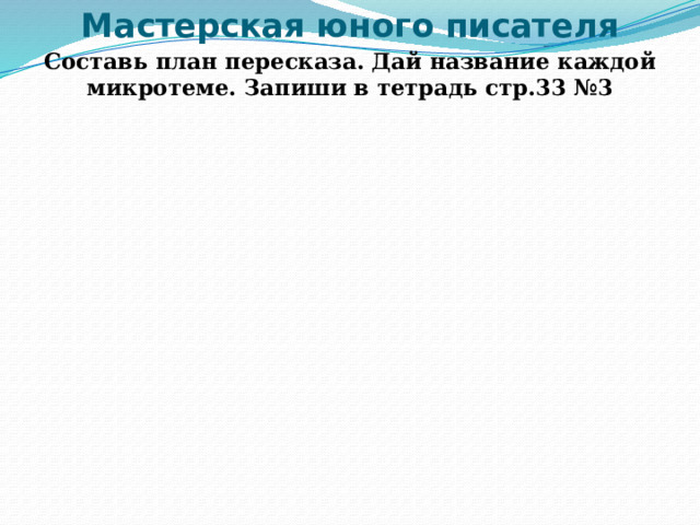 Мастерская юного писателя Составь план пересказа. Дай название каждой микротеме. Запиши в тетрадь стр.33 №3 