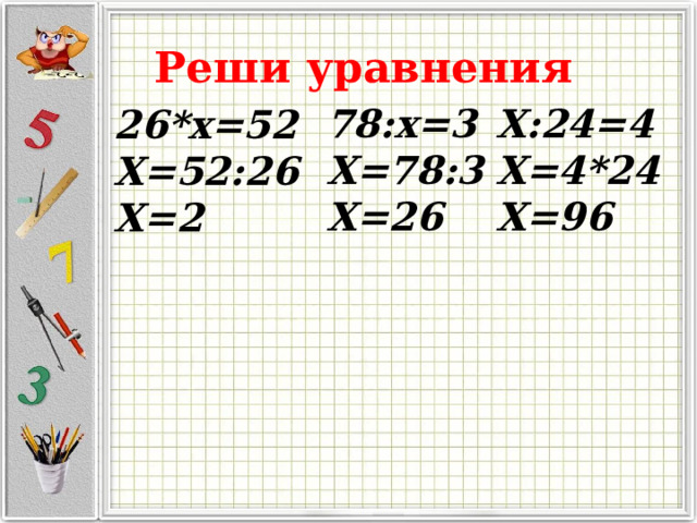 Реши уравнения 78:х=3 Х=78:3 Х=26 Х:24=4 Х=4*24 Х=96 26*х=52 Х=52:26 Х=2 