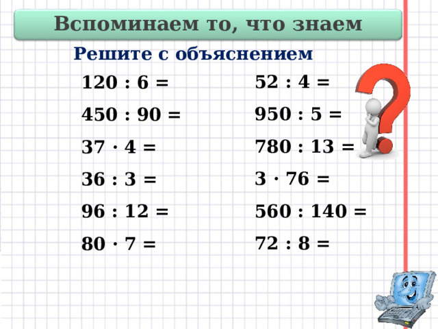 Вспоминаем то, что знаем   120 : 6 =  450 : 90 =  37 · 4 =  36 : 3 =  96 : 12 =  80 · 7 = Решите с объяснением 52 : 4 = 950 : 5 = 780 : 13 = 3 · 76 = 560 : 140 = 72 : 8 = 