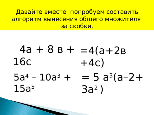 Давайте вместе попробуем составить алгоритм вынесения общего множителя за скобки.  4а + 8 в + 16с =4(а+2в+4с) = 5 a 3 ( a –2+ 3 a 2 ) 5 a 4 – 10 a 3 + 15 a 5  