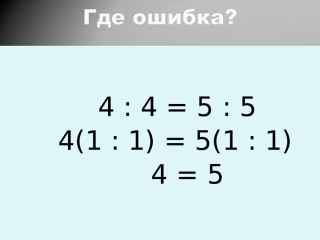  4 : 4 = 5 : 5  4(1 : 1) = 5(1 : 1)  4 = 5 