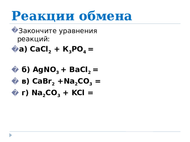 Реакции обмена Закончите уравнения реакций: а) C а Cl 2 + К 3 РО 4 =  б) AgNO 3 + В aCl 2  =  в) C а Br 2 + Na 2 CO 3 =  г) Na 2 CO 3 + KCl =   