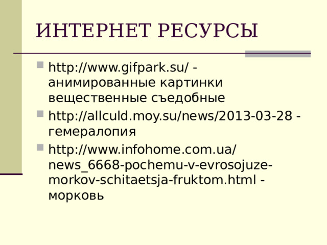 ИНТЕРНЕТ РЕСУРСЫ http://www.gifpark.su/ - анимированные картинки вещественные съедобные http://allculd.moy.su/news/2013-03-28 - гемералопия http://www.infohome.com.ua/news_6668-pochemu-v-evrosojuze-morkov-schitaetsja-fruktom.html - морковь        