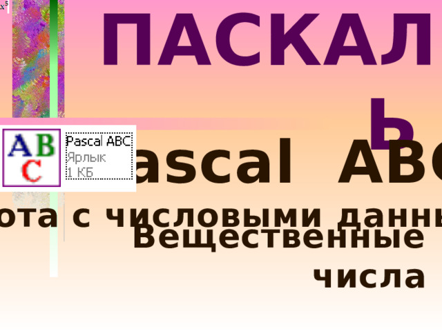 ПАСКАЛЬ  Pascal ABC Работа с числовыми данными. Вещественные числа 