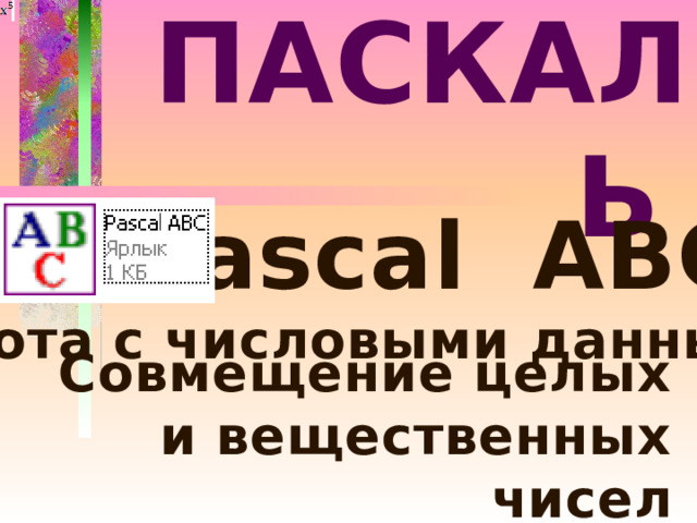 ПАСКАЛЬ  Pascal ABC Работа с числовыми данными. Совмещение целых и вещественных чисел 